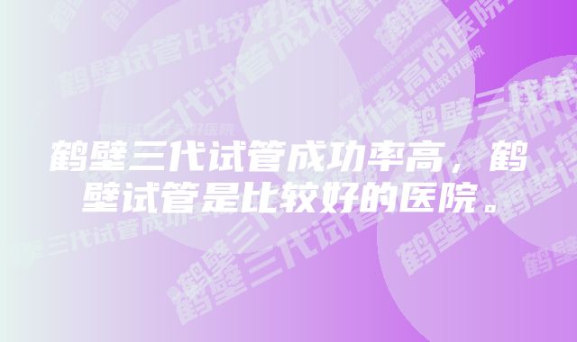 鹤壁三代试管成功率高，鹤壁试管是比较好的医院。