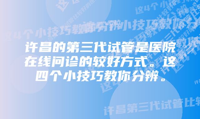 许昌的第三代试管是医院在线问诊的较好方式。这四个小技巧教你分辨。