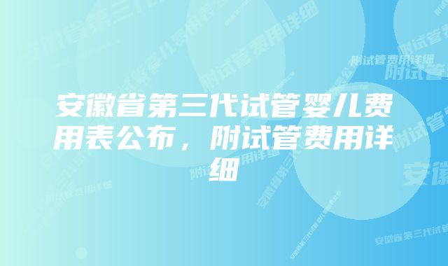 安徽省第三代试管婴儿费用表公布，附试管费用详细