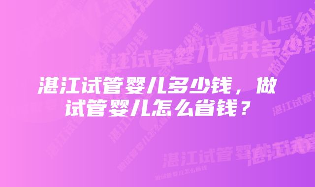 湛江试管婴儿多少钱，做试管婴儿怎么省钱？