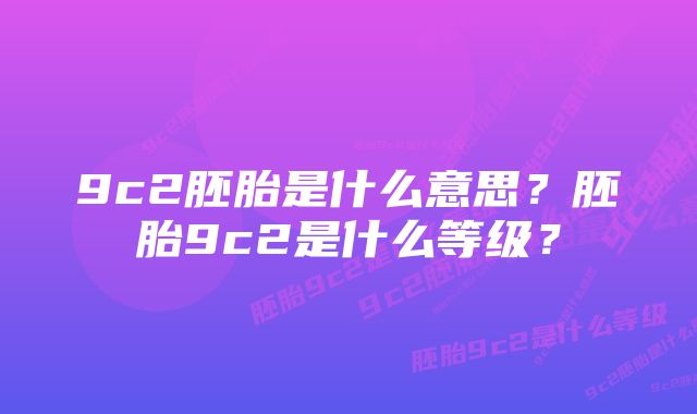 9c2胚胎是什么意思？胚胎9c2是什么等级？