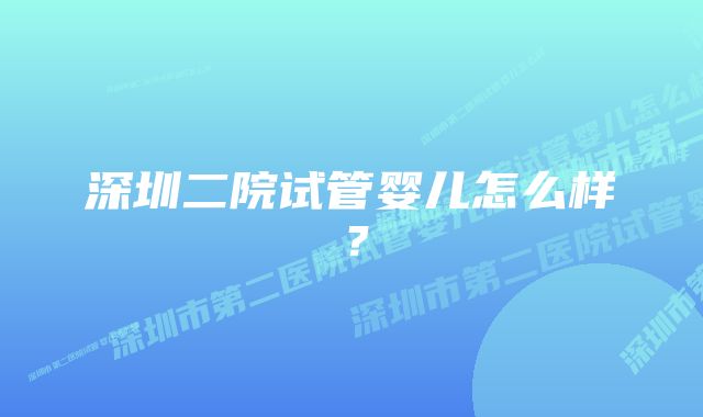 深圳二院试管婴儿怎么样？