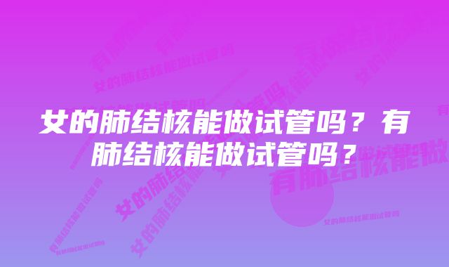 女的肺结核能做试管吗？有肺结核能做试管吗？