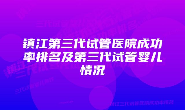 镇江第三代试管医院成功率排名及第三代试管婴儿情况