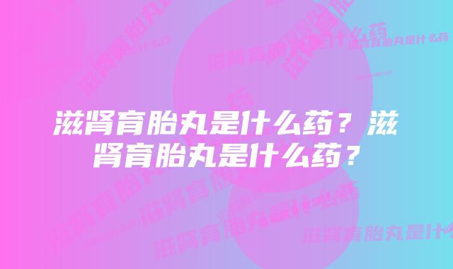 滋肾育胎丸是什么药？滋肾育胎丸是什么药？