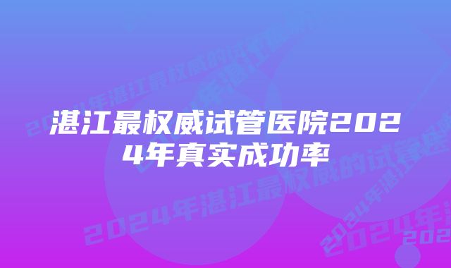 湛江最权威试管医院2024年真实成功率