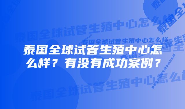 泰国全球试管生殖中心怎么样？有没有成功案例？