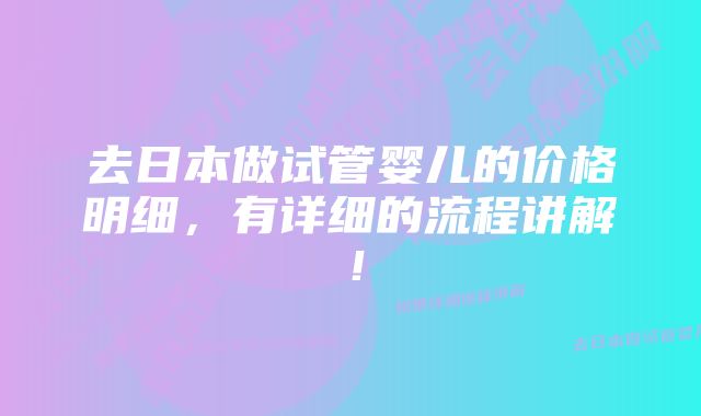 去日本做试管婴儿的价格明细，有详细的流程讲解！