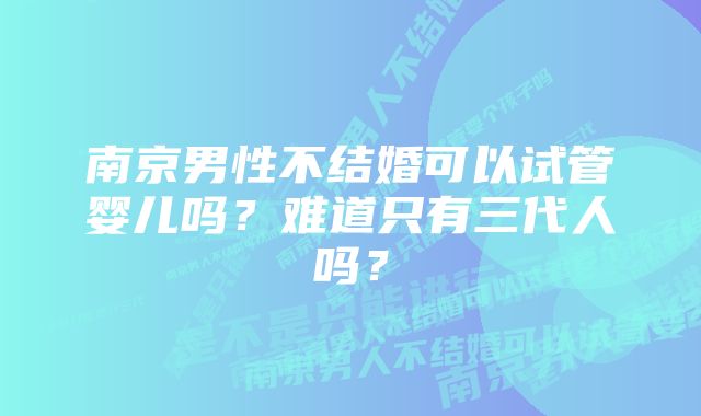 南京男性不结婚可以试管婴儿吗？难道只有三代人吗？