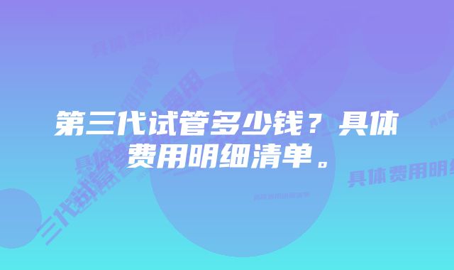 第三代试管多少钱？具体费用明细清单。