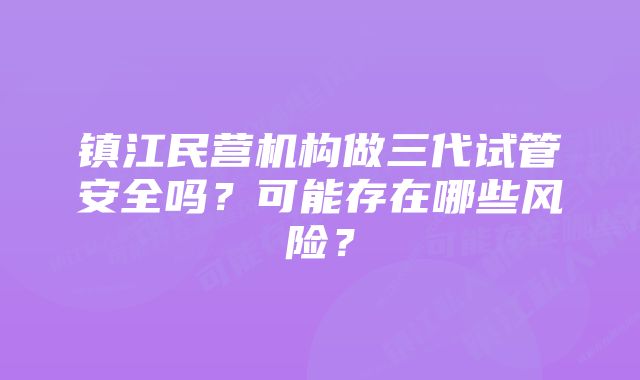 镇江民营机构做三代试管安全吗？可能存在哪些风险？