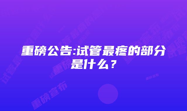 重磅公告:试管最疼的部分是什么？