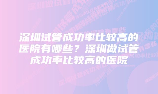 深圳试管成功率比较高的医院有哪些？深圳做试管成功率比较高的医院