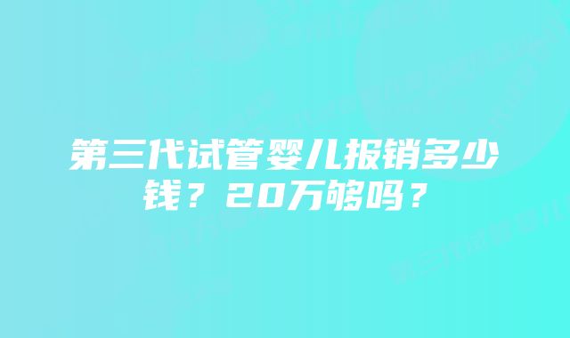 第三代试管婴儿报销多少钱？20万够吗？