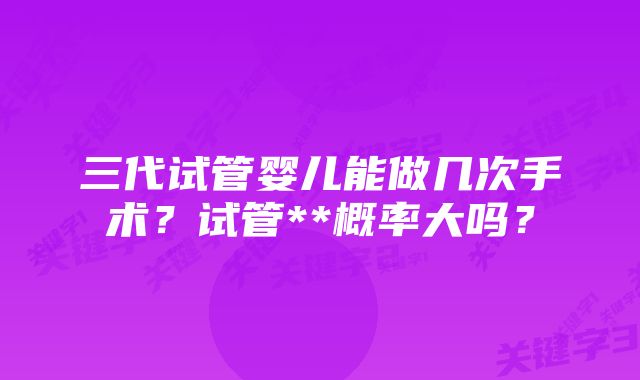 三代试管婴儿能做几次手术？试管**概率大吗？