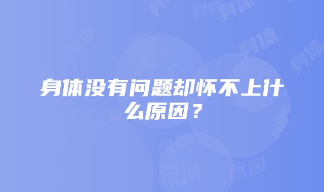 身体没有问题却怀不上什么原因？