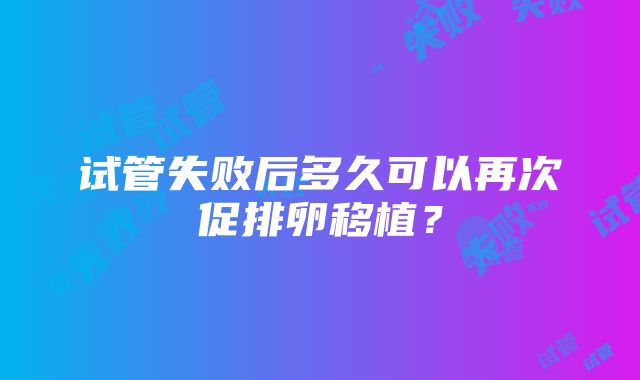 试管失败后多久可以再次促排卵移植？