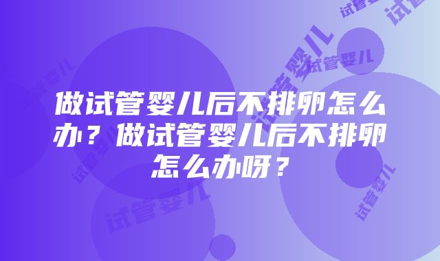 做试管婴儿后不排卵怎么办？做试管婴儿后不排卵怎么办呀？