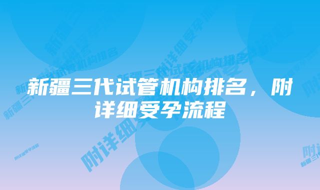 新疆三代试管机构排名，附详细受孕流程