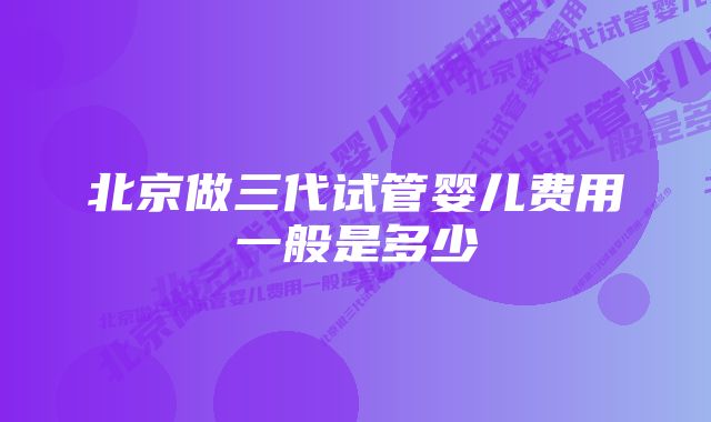 北京做三代试管婴儿费用一般是多少