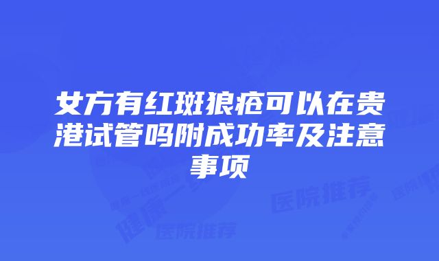 女方有红斑狼疮可以在贵港试管吗附成功率及注意事项