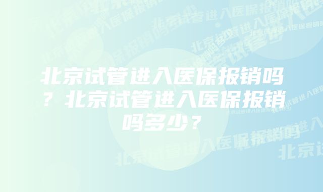 北京试管进入医保报销吗？北京试管进入医保报销吗多少？