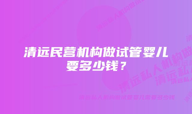 清远民营机构做试管婴儿要多少钱？