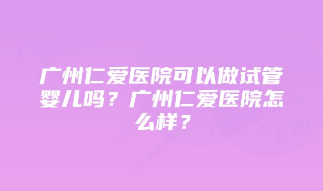 广州仁爱医院可以做试管婴儿吗？广州仁爱医院怎么样？