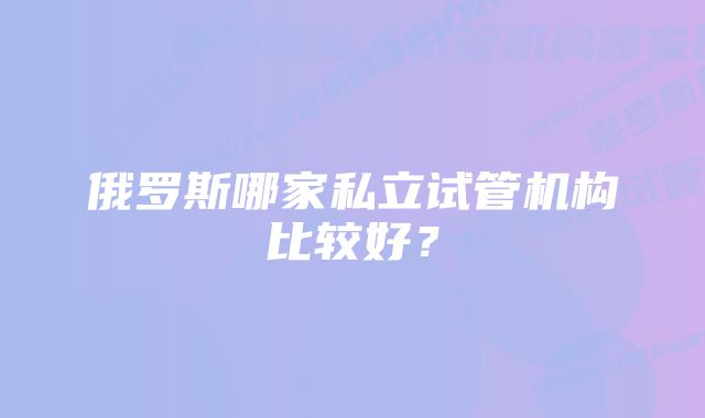 俄罗斯哪家私立试管机构比较好？