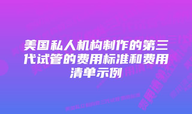 美国私人机构制作的第三代试管的费用标准和费用清单示例