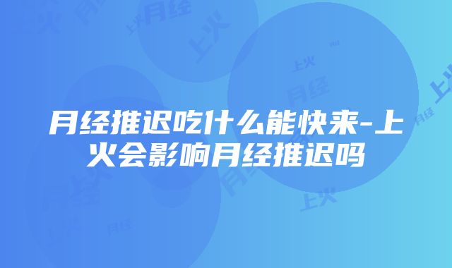 月经推迟吃什么能快来-上火会影响月经推迟吗