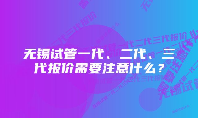 无锡试管一代、二代、三代报价需要注意什么？