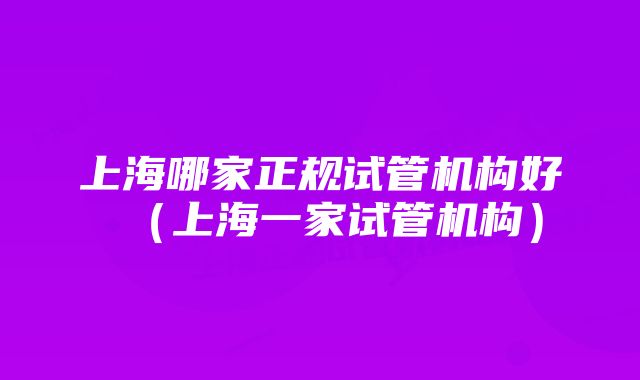 上海哪家正规试管机构好（上海一家试管机构）