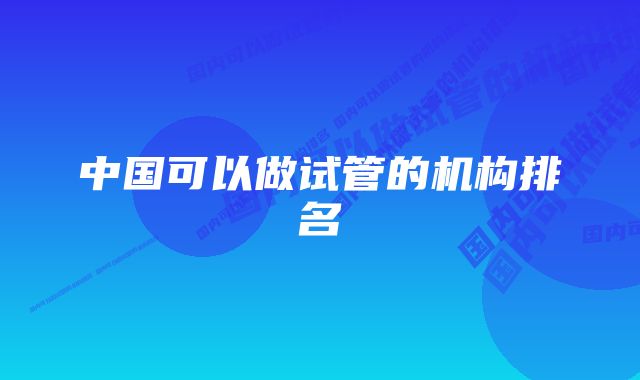 中国可以做试管的机构排名