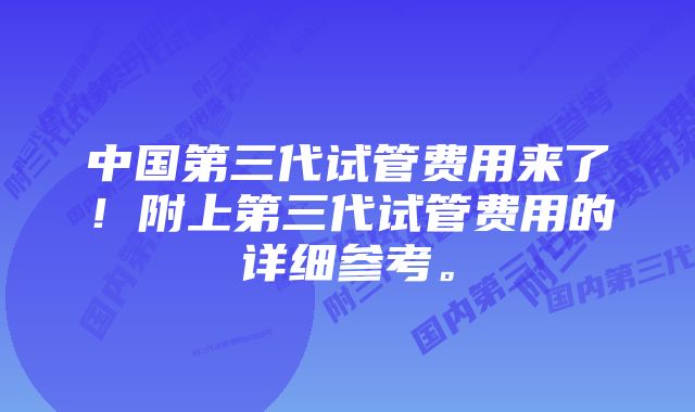 中国第三代试管费用来了！附上第三代试管费用的详细参考。