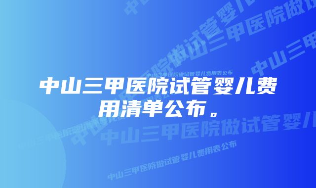 中山三甲医院试管婴儿费用清单公布。