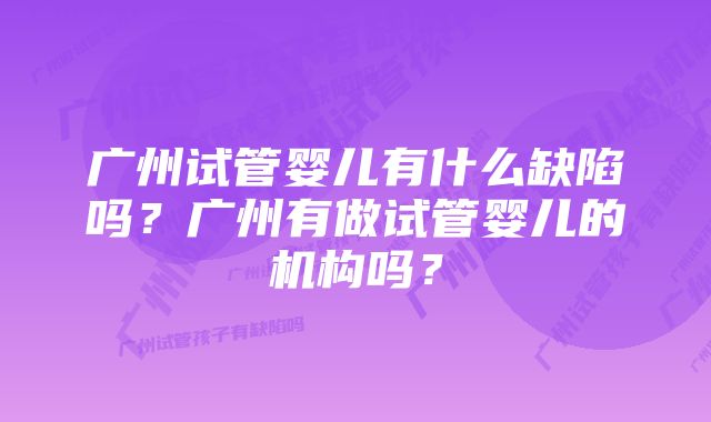 广州试管婴儿有什么缺陷吗？广州有做试管婴儿的机构吗？