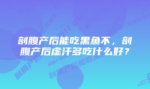 剖腹产后能吃黑鱼不，剖腹产后虚汗多吃什么好？