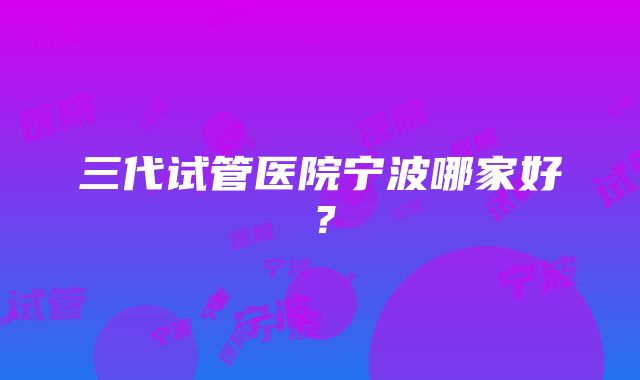 三代试管医院宁波哪家好？