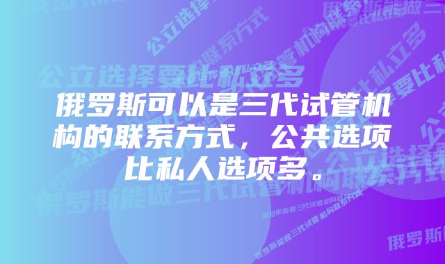 俄罗斯可以是三代试管机构的联系方式，公共选项比私人选项多。