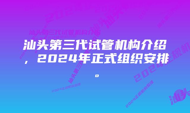 汕头第三代试管机构介绍，2024年正式组织安排。