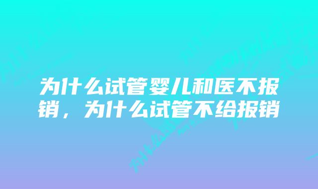 为什么试管婴儿和医不报销，为什么试管不给报销