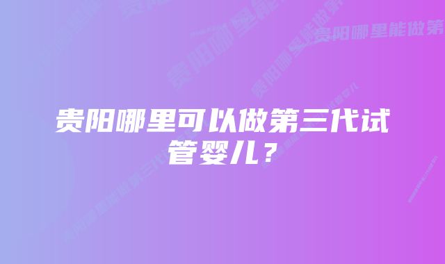 贵阳哪里可以做第三代试管婴儿？