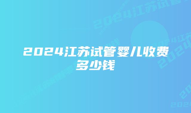 2024江苏试管婴儿收费多少钱