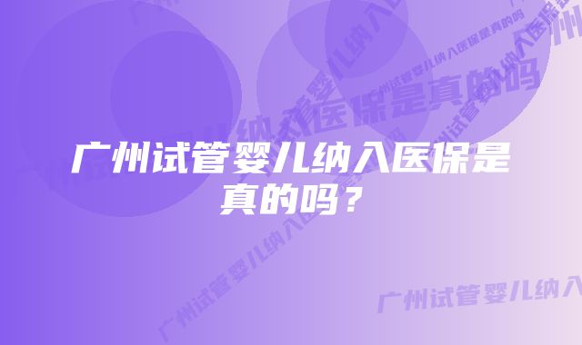 广州试管婴儿纳入医保是真的吗？