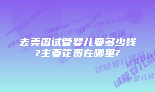 去美国试管婴儿要多少钱?主要花费在哪里?