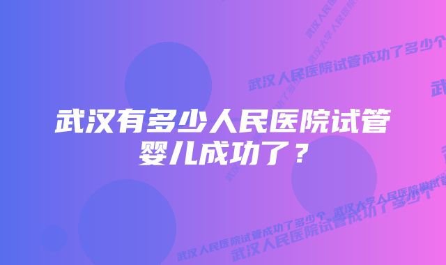 武汉有多少人民医院试管婴儿成功了？