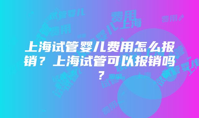 上海试管婴儿费用怎么报销？上海试管可以报销吗？