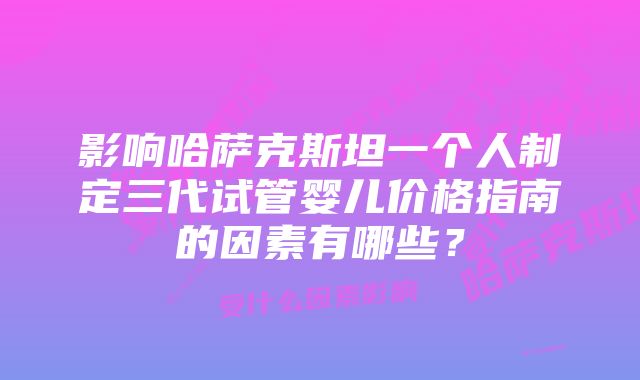 影响哈萨克斯坦一个人制定三代试管婴儿价格指南的因素有哪些？