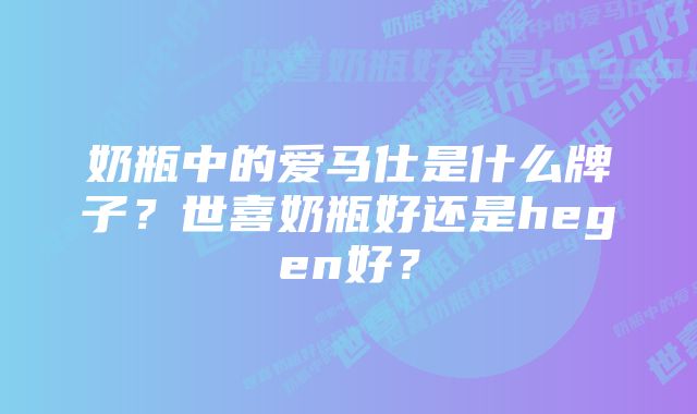 奶瓶中的爱马仕是什么牌子？世喜奶瓶好还是hegen好？